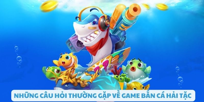 Câu hỏi thường gặp khi chơi bắn cá hải tặc