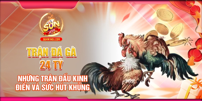 tran-da-ga-24-ty-nhung-tran-dau-kinh-dien-va-suc-hut-khung